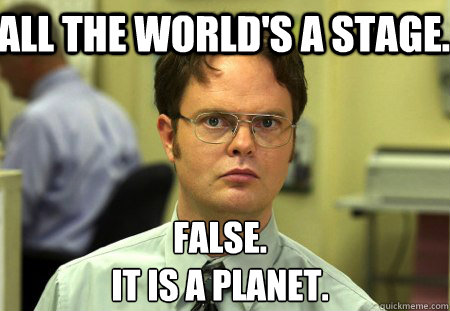 All the world's a stage. False.
It is a planet.  Schrute