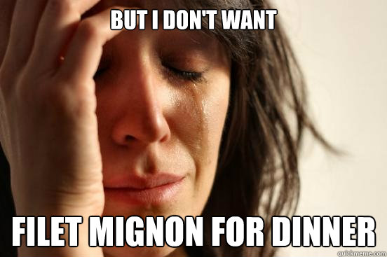 But I don't want Filet mignon for dinner  First World Problems