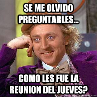 Se me olvido preguntarles... Como les fue la reunion del jueves?  Condescending Wonka