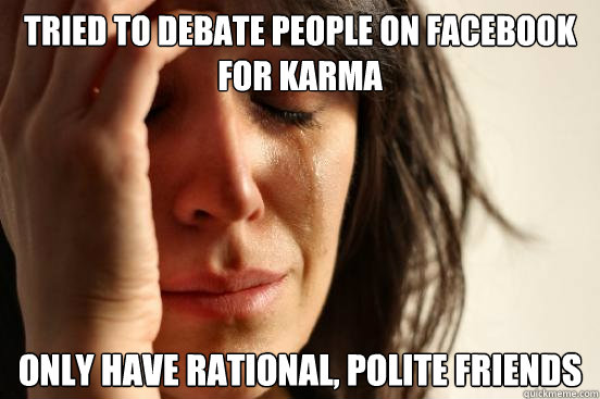 tried to debate people on facebook for karma only have rational, polite friends  First World Problems