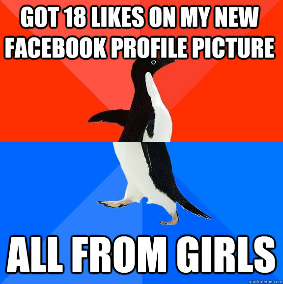 got 18 likes on my new facebook profile picture all from girls  Socially Awesome Awkward Penguin