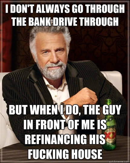 I don't always go through the bank drive through But when I do, the guy in front of me is refinancing his fucking house - I don't always go through the bank drive through But when I do, the guy in front of me is refinancing his fucking house  The Most Interesting Man In The World