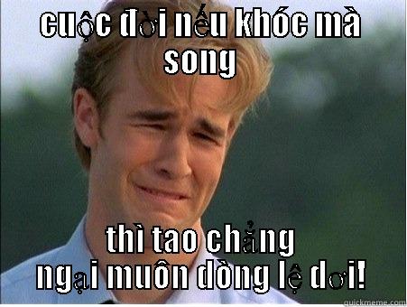cuộc sống mà. - CUỘC ĐỜI NẾU KHÓC MÀ SONG THÌ TAO CHẲNG NGẠI MUÔN DÒNG LỆ DƠI! 1990s Problems