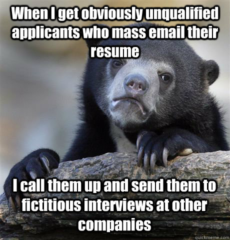 When I get obviously unqualified applicants who mass email their resume I call them up and send them to fictitious interviews at other companies  Confession Bear