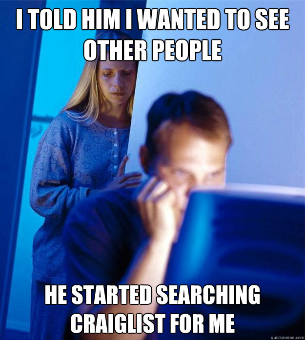 i told him i wanted to see other people he started searching craiglist for me  Redditors Wife