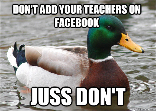 don't add your teachers on facebook juss don't  Actual Advice Mallard