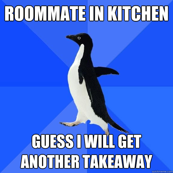 Roommate in kitchen Guess i will get another takeaway  Socially Awkward Penguin