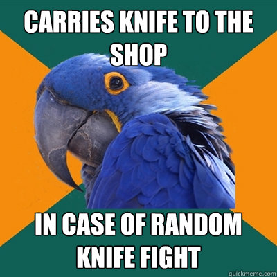 CARRIES KNIFE TO THE SHOP IN CASE OF RANDOM KNIFE FIGHT  Paranoid Parrot