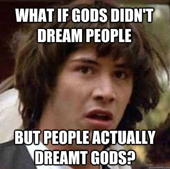 What if gods didn't dream people but people actually dreamt gods? - What if gods didn't dream people but people actually dreamt gods?  conspiracy keanu