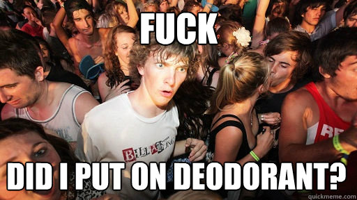 fuck did i put on deodorant?  Sudden Clarity Clarence