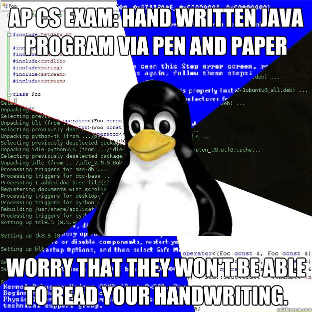AP CS exam: hand written java program via pen and paper Worry that they won't be able to read your handwriting.  - AP CS exam: hand written java program via pen and paper Worry that they won't be able to read your handwriting.   Computer Science Penguin