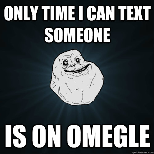 Only time i can text someone is on omegle  Forever Alone