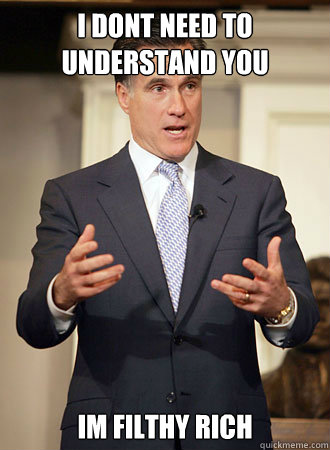 I dont need to understand you im filthy rich  Relatable Romney