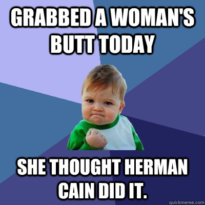 Grabbed a woman's butt today She thought Herman Cain did it.  Success Kid
