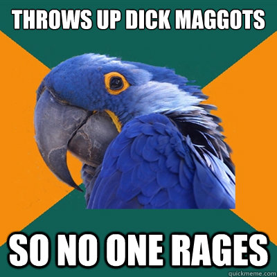 throws up dick maggots so no one rages  Paranoid Parrot