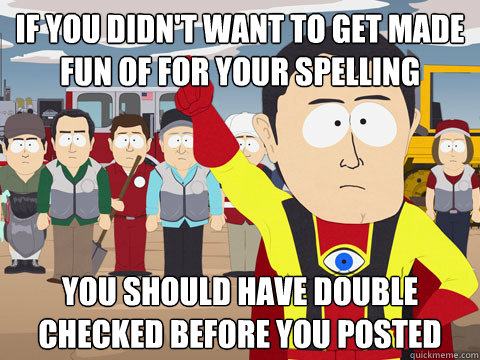 if you didn't want to get made fun of for your spelling you should have double checked before you posted  Captain Hindsight