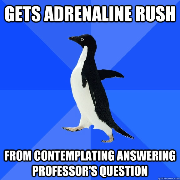 GETS ADRENALINE RUSH FROM CONTEMPLATING ANSWERING PROFESSOR'S QUESTION - GETS ADRENALINE RUSH FROM CONTEMPLATING ANSWERING PROFESSOR'S QUESTION  Socially Awkward Penguin