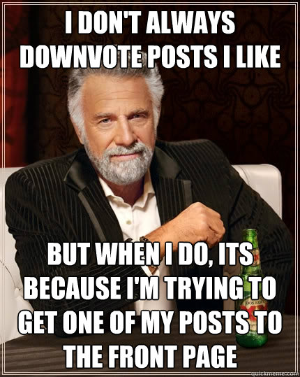 I don't always downvote posts i like but when i do, its because I'm trying to get one of my posts to the front page  The Most Interesting Man In The World