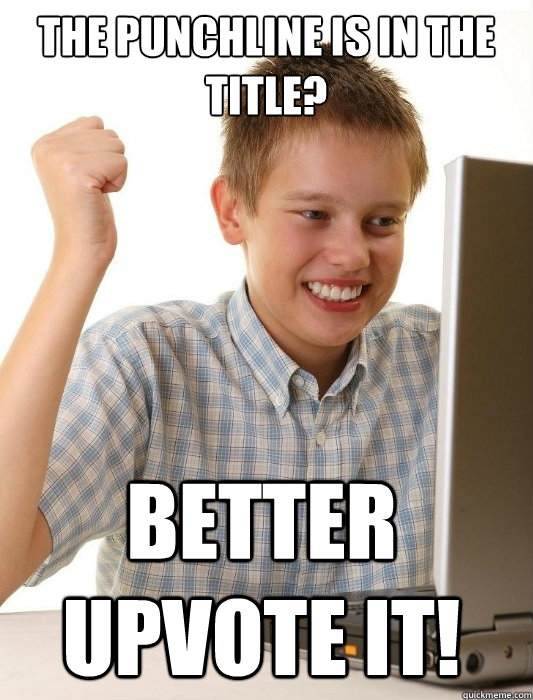 the punchline is in the title? better upvote it!  First Day on the Internet Kid