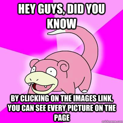hey guys, did you know by clicking on the images link, you can see every picture on the page  Slowpoke