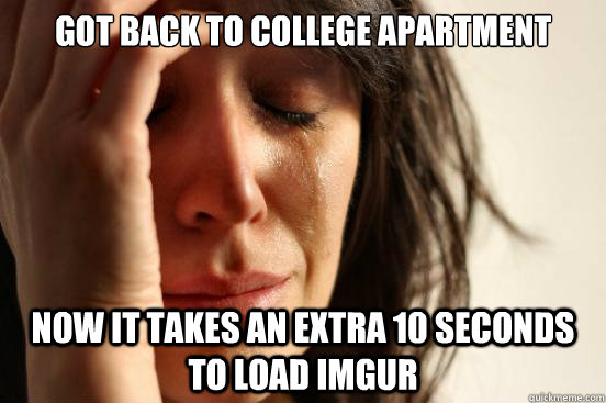 got back to college apartment now it takes an extra 10 seconds to load imgur  First World Problems