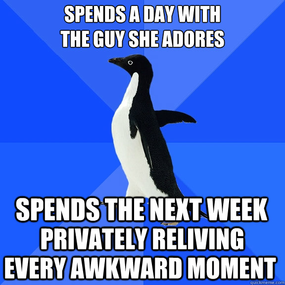 Spends a Day with
the guy she adores Spends the next week privately reliving every awkward moment  Socially Awkward Penguin