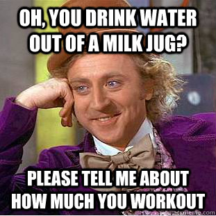 Oh, you drink water out of a milk jug? Please tell me about how much you workout  Condescending Wonka