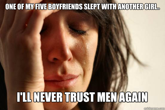 One of my five boyfriends slept with another girl..
 I'll never trust men again  First World Problems