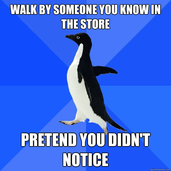 walk by someone you know in the store pretend you didn't notice  Socially Awkward Penguin