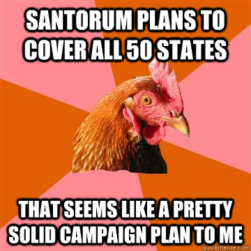 Santorum plans to cover all 50 states that seems like a pretty solid campaign plan to me  Anti-Joke Chicken