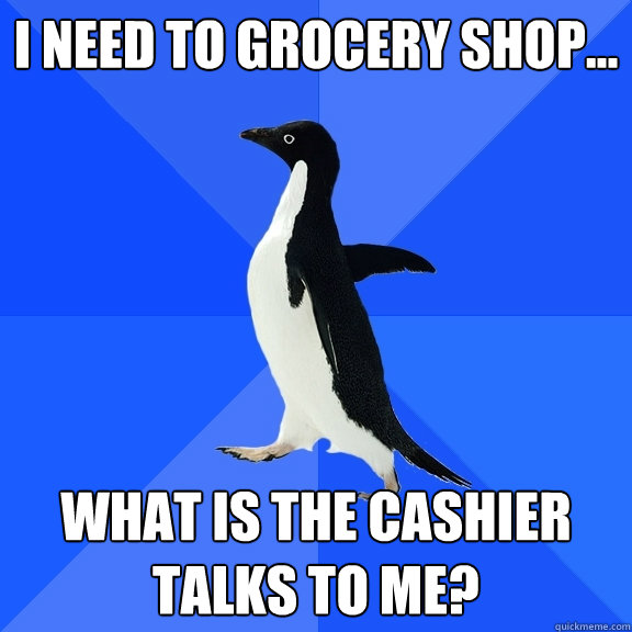 i need to grocery shop... what is the cashier talks to me?  Socially Awkward Penguin