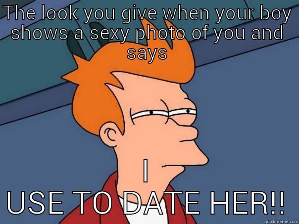 THE LOOK YOU GIVE WHEN YOUR BOY SHOWS A SEXY PHOTO OF YOU AND SAYS I USE TO DATE HER!! Futurama Fry