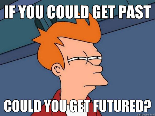 if you could get past could you get futured?  Futurama Fry