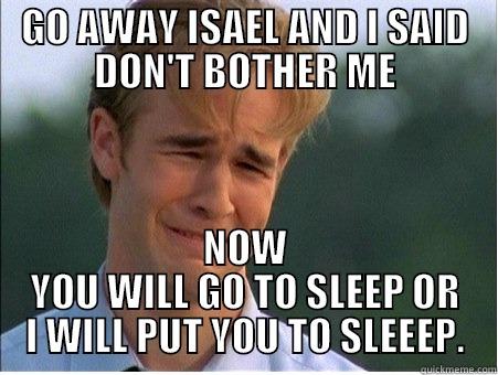 GO AWAY ISAEL AND I SAID DON'T BOTHER ME NOW YOU WILL GO TO SLEEP OR I WILL PUT YOU TO SLEEEP. 1990s Problems