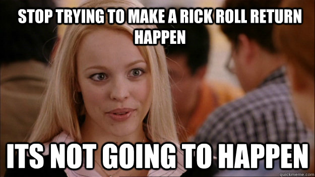 Stop trying to make a Rick Roll Return happen Its not going to happen  Mean Girls Carleton