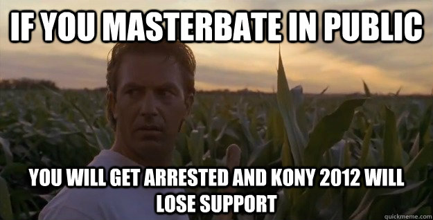 If you masterbate in public You will get arrested and Kony 2012 will lose support  