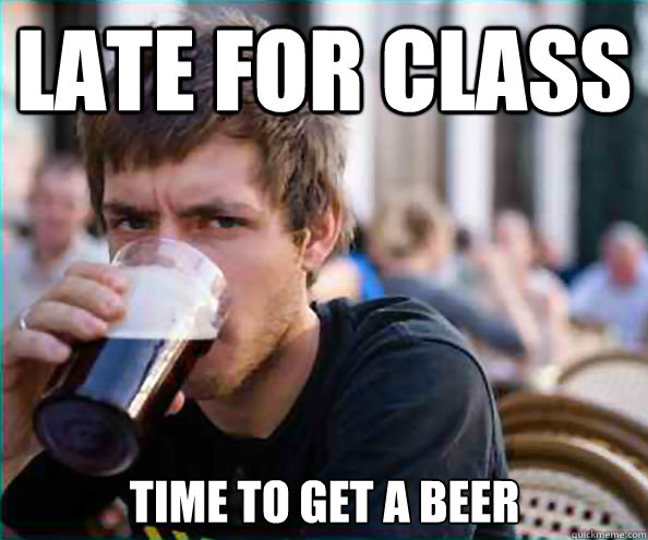 Late for class time to get a beer  Lazy College Senior