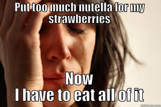 PUT TOO MUCH NUTELLA FOR MY STRAWBERRIES NOW I HAVE TO EAT ALL OF IT First World Problems