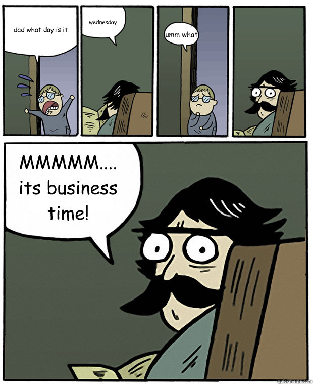 dad what day is it wednesday umm what MMMMM.... its business time!  Stare Dad