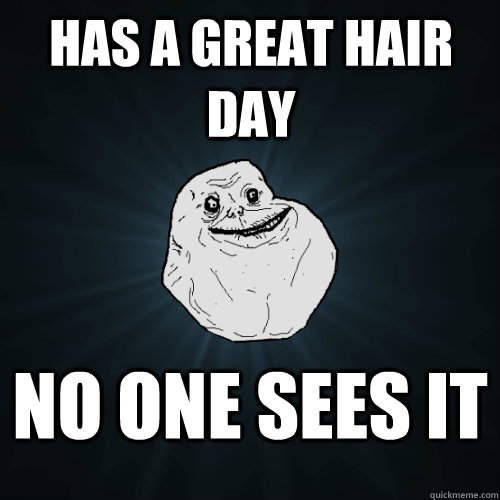 Has a great hair day  no one sees it  Forever Alone