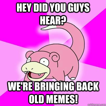 Hey did you guys hear? We're bringing back old memes!  Slowpoke