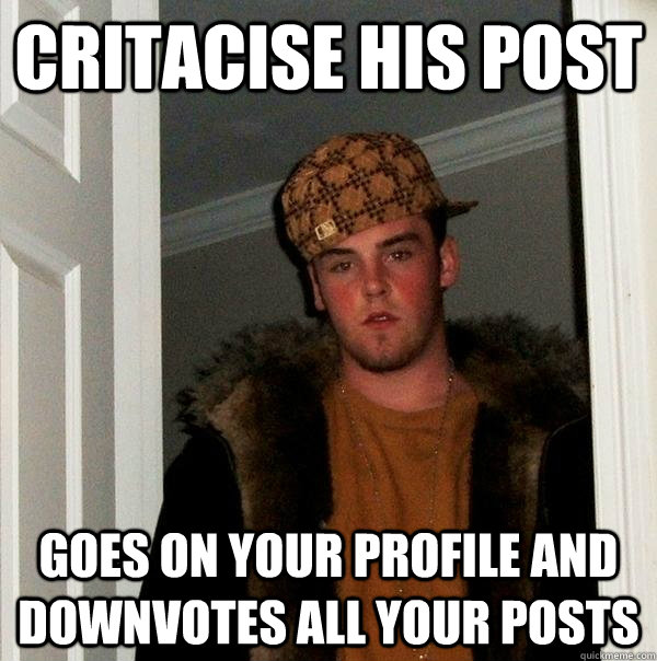 Critacise his post goes on your profile and downvotes all your posts  Scumbag Steve
