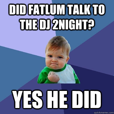 did fatlum talk to the dj 2night? yes he did  Success Kid