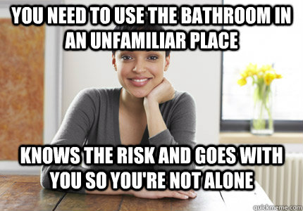 you need to use the bathroom in an unfamiliar place knows the risk and goes with you so you're not alone - you need to use the bathroom in an unfamiliar place knows the risk and goes with you so you're not alone  Good Gal Gabby