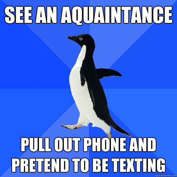 See an aquaintance Pull out phone and pretend to be texting  Socially Awkward Penguin