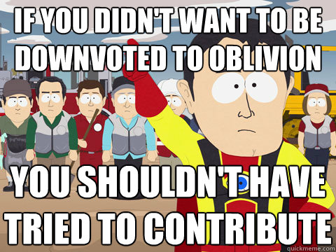 If you didn't want to be downvoted to oblivion you shouldn't have tried to contribute  Captain Hindsight