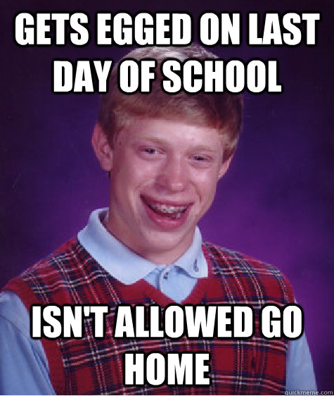 gets egged on last day of school Isn't allowed go home - gets egged on last day of school Isn't allowed go home  Bad Luck Brian