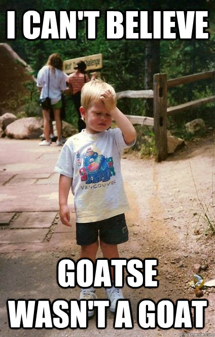 I can't believe Goatse wasn't a goat  Regretful Toddler