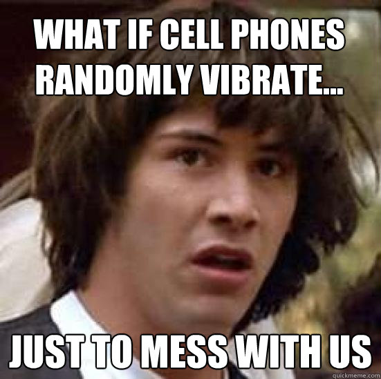 What if cell phones randomly vibrate... just to mess with us - What if cell phones randomly vibrate... just to mess with us  conspiracy keanu