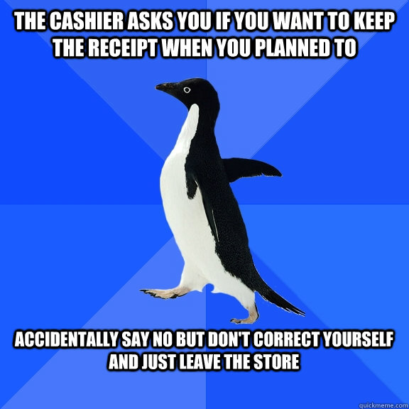 the cashier asks you if you want to keep the receipt when you planned to accidentally say no but don't correct yourself and just leave the store  Socially Awkward Penguin